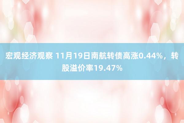 宏观经济观察 11月19日南航转债高涨0.44%，转股溢价率19.47%