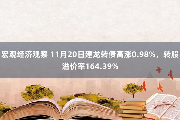 宏观经济观察 11月20日建龙转债高涨0.98%，转股溢价率164.39%