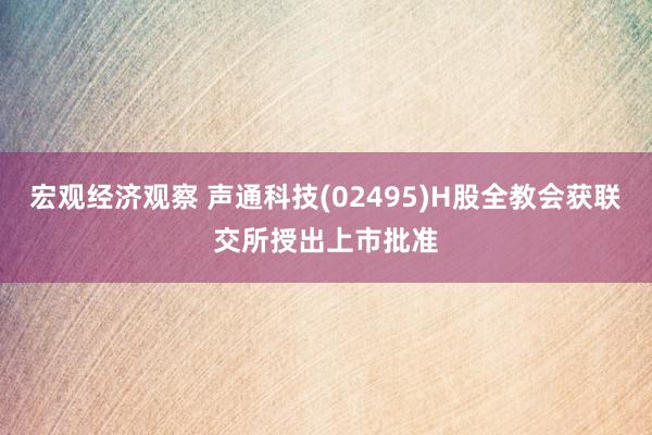 宏观经济观察 声通科技(02495)H股全教会获联交所授出上市批准