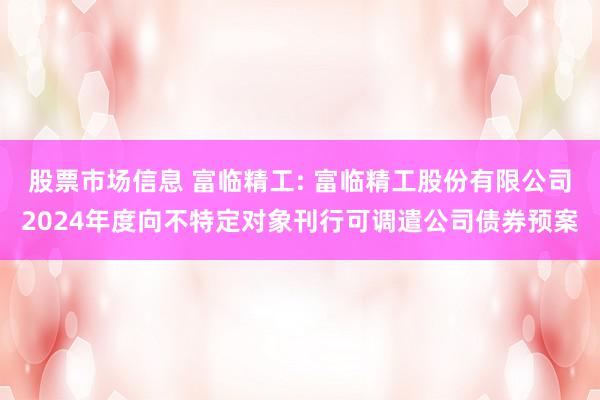 股票市场信息 富临精工: 富临精工股份有限公司2024年度向不特定对象刊行可调遣公司债券预案