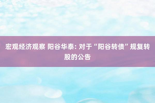 宏观经济观察 阳谷华泰: 对于“阳谷转债”规复转股的公告