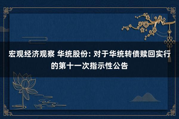 宏观经济观察 华统股份: 对于华统转债赎回实行的第十一次指示性公告