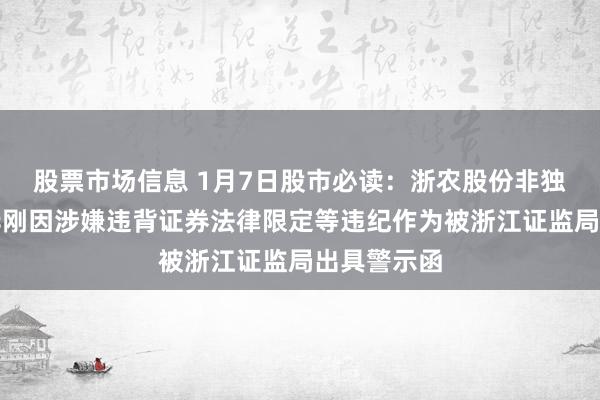 股票市场信息 1月7日股市必读：浙农股份非独处董事王华刚因涉嫌违背证券法律限定等违纪作为被浙江证监局出具警示函