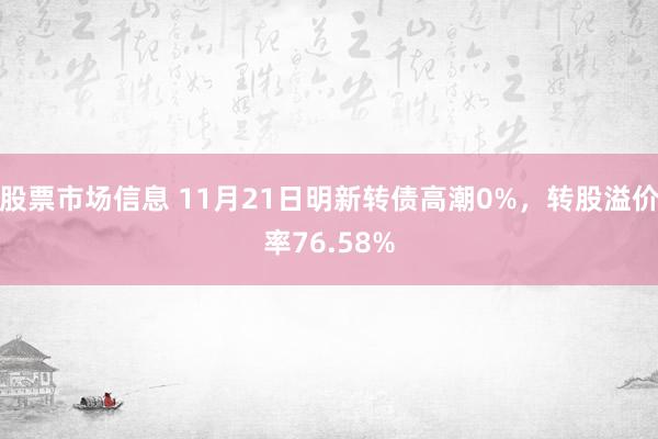 股票市场信息 11月21日明新转债高潮0%，转股溢价率76.58%