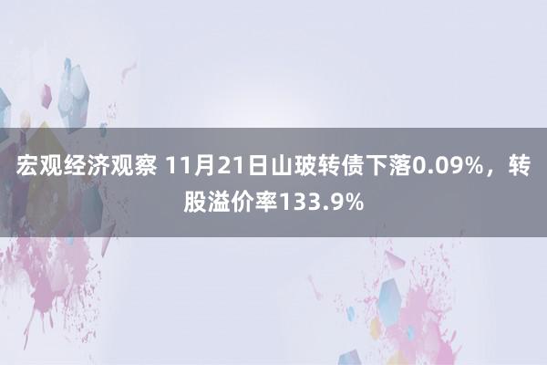 宏观经济观察 11月21日山玻转债下落0.09%，转股溢价率133.9%