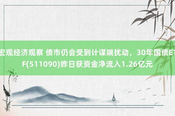 宏观经济观察 债市仍会受到计谋端扰动，30年国债ETF(511090)昨日获资金净流入1.26亿元