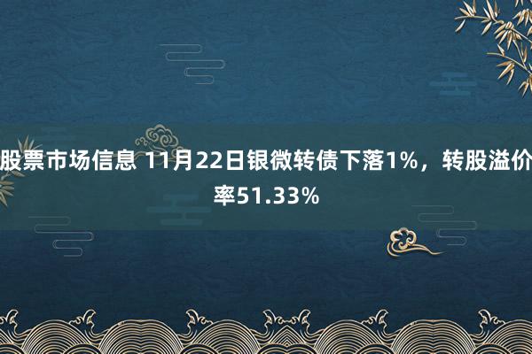 股票市场信息 11月22日银微转债下落1%，转股溢价率51.33%