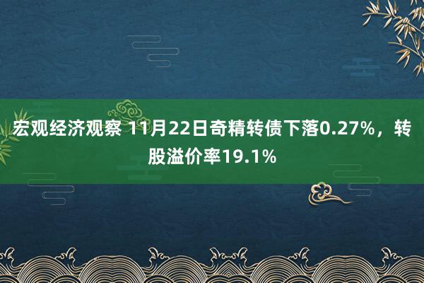 宏观经济观察 11月22日奇精转债下落0.27%，转股溢价率19.1%