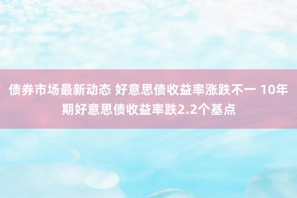 债券市场最新动态 好意思债收益率涨跌不一 10年期好意思债收益率跌2.2个基点