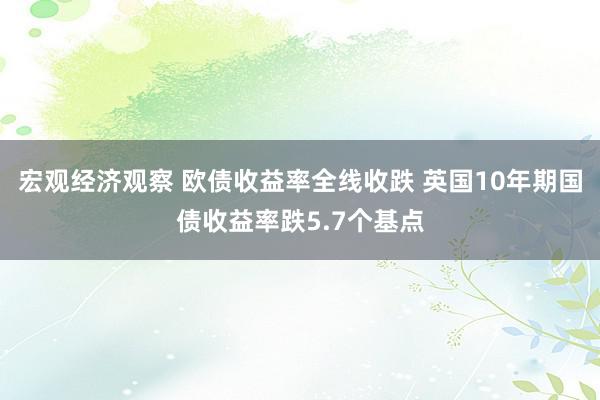 宏观经济观察 欧债收益率全线收跌 英国10年期国债收益率跌5.7个基点