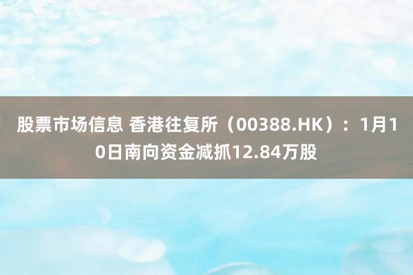 股票市场信息 香港往复所（00388.HK）：1月10日南向资金减抓12.84万股