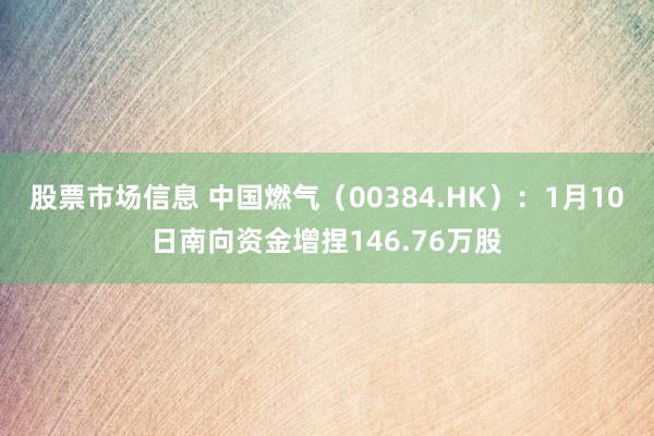 股票市场信息 中国燃气（00384.HK）：1月10日南向资金增捏146.76万股