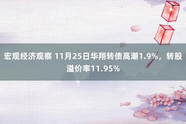 宏观经济观察 11月25日华翔转债高潮1.9%，转股溢价率11.95%