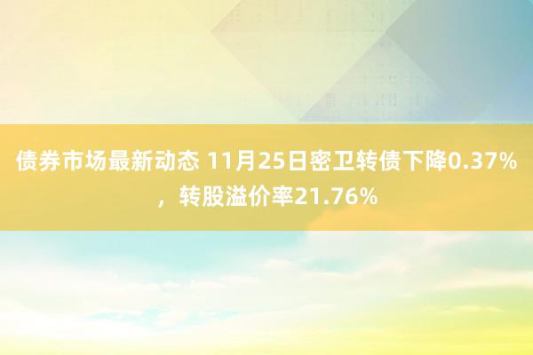 债券市场最新动态 11月25日密卫转债下降0.37%，转股溢价率21.76%