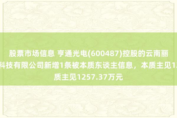 股票市场信息 亨通光电(600487)控股的云南丽江誉联汇聚科技有限公司新增1条被本质东谈主信息，本质主见1257.37万元