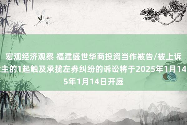 宏观经济观察 福建盛世华商投资当作被告/被上诉东说念主的1起触及承揽左券纠纷的诉讼将于2025年1月14日开庭