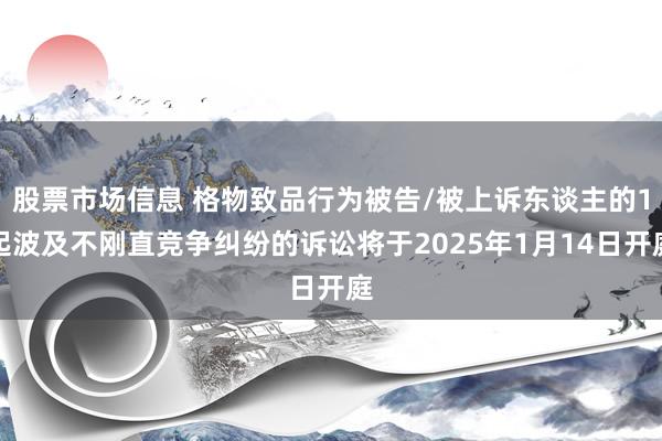 股票市场信息 格物致品行为被告/被上诉东谈主的1起波及不刚直竞争纠纷的诉讼将于2025年1月14日开庭