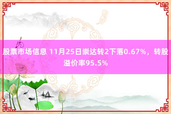 股票市场信息 11月25日崇达转2下落0.67%，转股溢价率95.5%