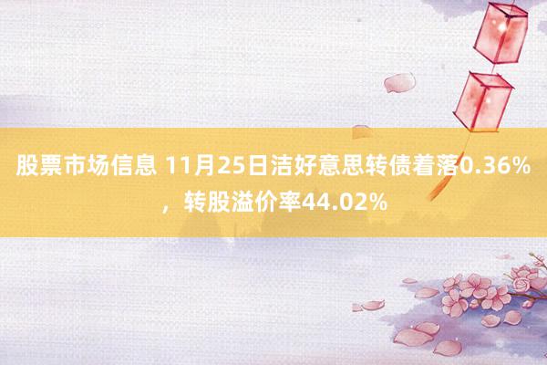 股票市场信息 11月25日洁好意思转债着落0.36%，转股溢价率44.02%