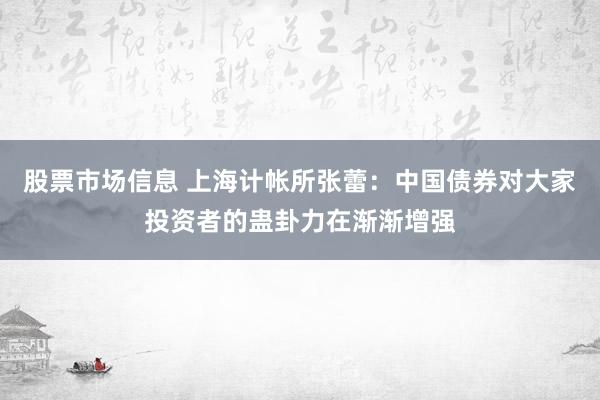 股票市场信息 上海计帐所张蕾：中国债券对大家投资者的蛊卦力在渐渐增强