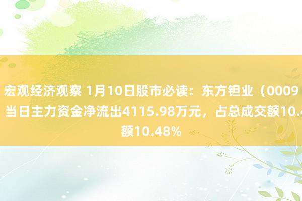 宏观经济观察 1月10日股市必读：东方钽业（000962）当日主力资金净流出4115.98万元，占总成交额10.48%