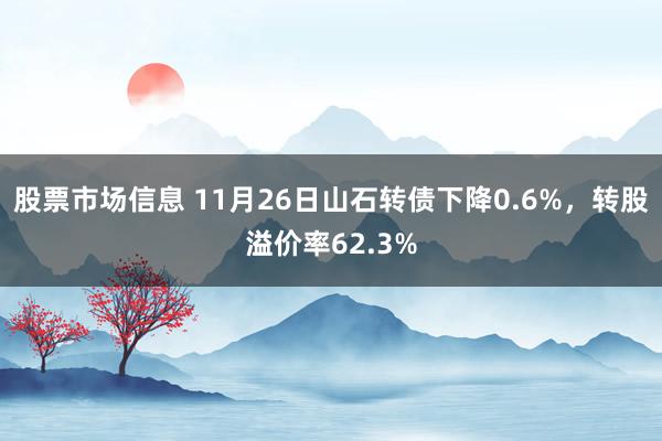 股票市场信息 11月26日山石转债下降0.6%，转股溢价率62.3%