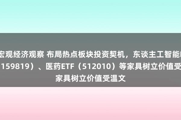 宏观经济观察 布局热点板块投资契机，东谈主工智能ETF（159819）、医药ETF（512010）等家具树立价值受温文