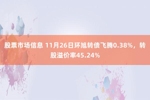 股票市场信息 11月26日环旭转债飞腾0.38%，转股溢价率45.24%