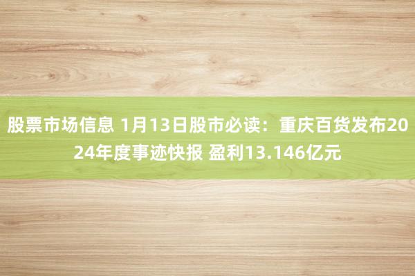 股票市场信息 1月13日股市必读：重庆百货发布2024年度事迹快报 盈利13.146亿元