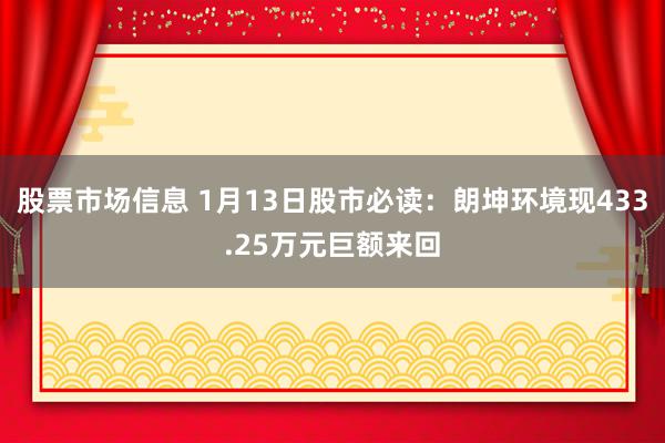 股票市场信息 1月13日股市必读：朗坤环境现433.25万元巨额来回