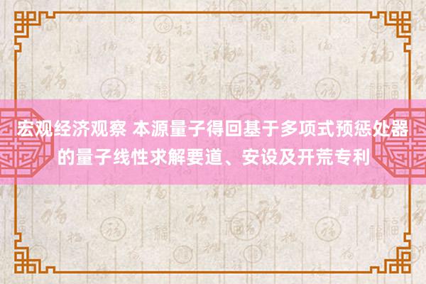 宏观经济观察 本源量子得回基于多项式预惩处器的量子线性求解要道、安设及开荒专利