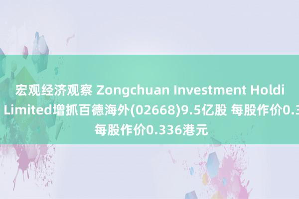 宏观经济观察 Zongchuan Investment Holding Co., Limited增抓百德海外(02668)9.5亿股 每股作价0.336港元