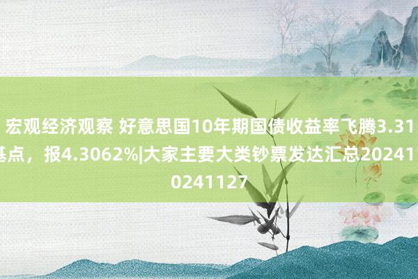 宏观经济观察 好意思国10年期国债收益率飞腾3.31个基点，报4.3062%|大家主要大类钞票发达汇总20241127