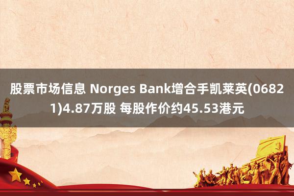 股票市场信息 Norges Bank增合手凯莱英(06821)4.87万股 每股作价约45.53港元