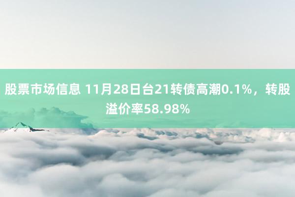 股票市场信息 11月28日台21转债高潮0.1%，转股溢价率58.98%