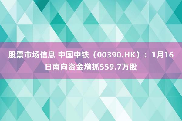 股票市场信息 中国中铁（00390.HK）：1月16日南向资金增抓559.7万股