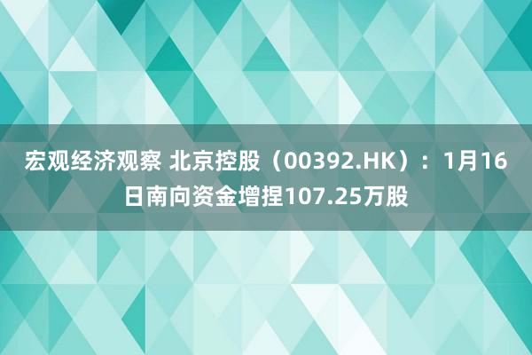 宏观经济观察 北京控股（00392.HK）：1月16日南向资金增捏107.25万股