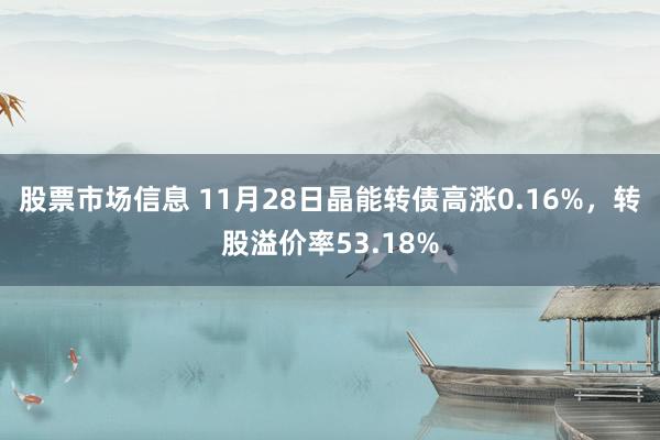 股票市场信息 11月28日晶能转债高涨0.16%，转股溢价率53.18%