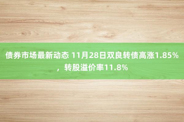 债券市场最新动态 11月28日双良转债高涨1.85%，转股溢价率11.8%