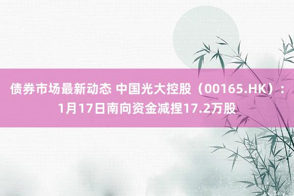 债券市场最新动态 中国光大控股（00165.HK）：1月17日南向资金减捏17.2万股