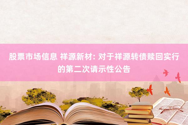 股票市场信息 祥源新材: 对于祥源转债赎回实行的第二次请示性公告