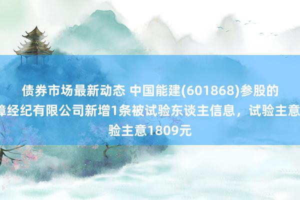 债券市场最新动态 中国能建(601868)参股的华泰保障经纪有限公司新增1条被试验东谈主信息，试验主意1809元