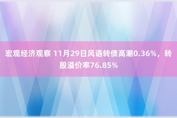 宏观经济观察 11月29日风语转债高潮0.36%，转股溢价率76.85%