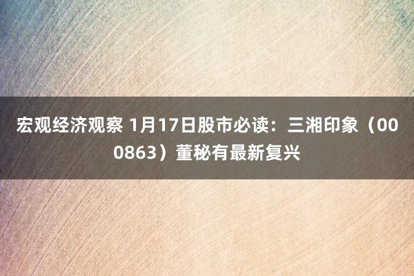 宏观经济观察 1月17日股市必读：三湘印象（000863）董秘有最新复兴