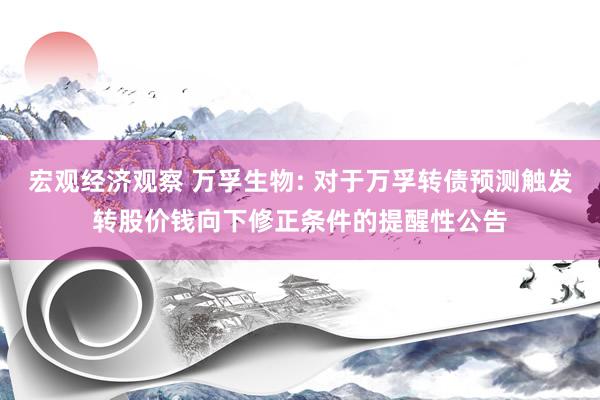 宏观经济观察 万孚生物: 对于万孚转债预测触发转股价钱向下修正条件的提醒性公告