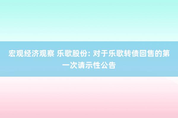 宏观经济观察 乐歌股份: 对于乐歌转债回售的第一次请示性公告