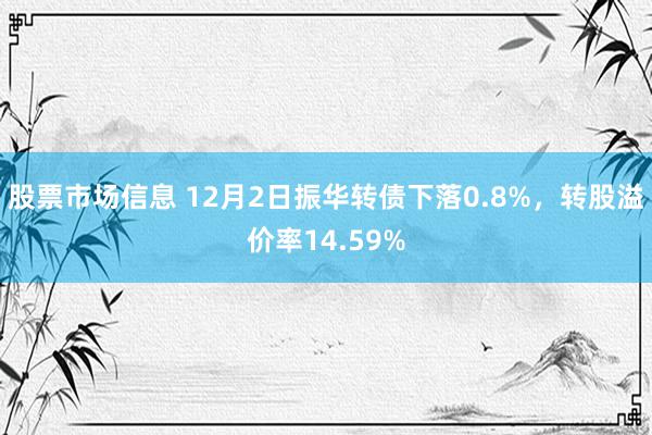 股票市场信息 12月2日振华转债下落0.8%，转股溢价率14.59%