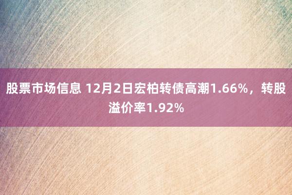 股票市场信息 12月2日宏柏转债高潮1.66%，转股溢价率1.92%