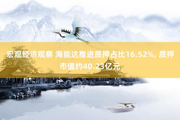 宏观经济观察 海能达推进质押占比16.52%, 质押市值约40.23亿元