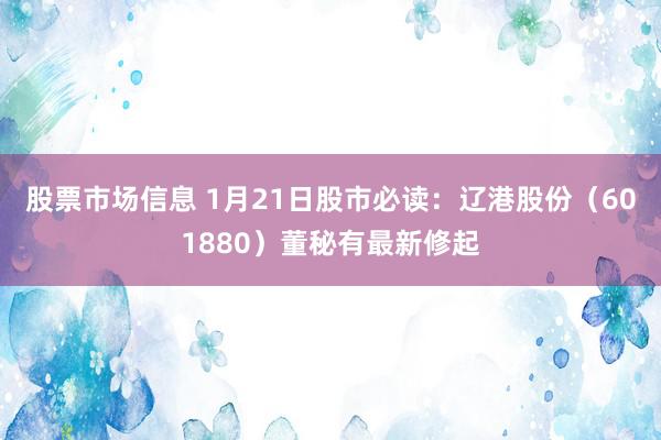 股票市场信息 1月21日股市必读：辽港股份（601880）董秘有最新修起